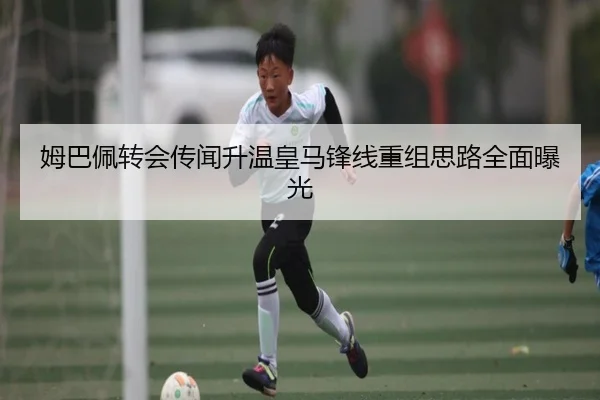 姆巴佩转会传闻升温皇马锋线重组思路全面曝光