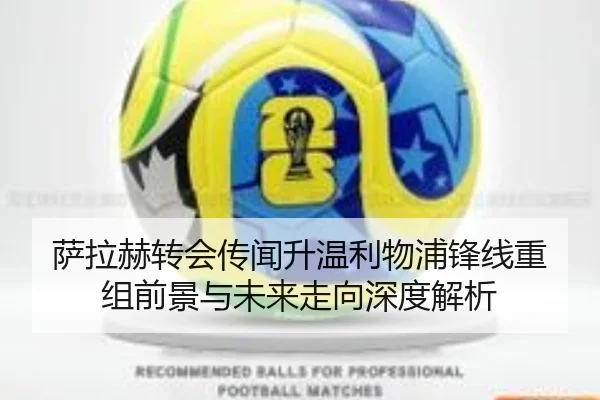 萨拉赫转会传闻升温利物浦锋线重组前景与未来走向深度解析