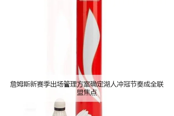 詹姆斯新赛季出场管理方案确定湖人冲冠节奏成全联盟焦点