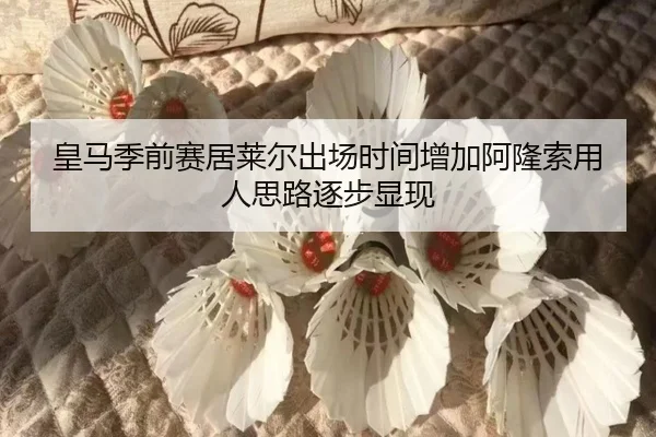 皇马季前赛居莱尔出场时间增加阿隆索用人思路逐步显现