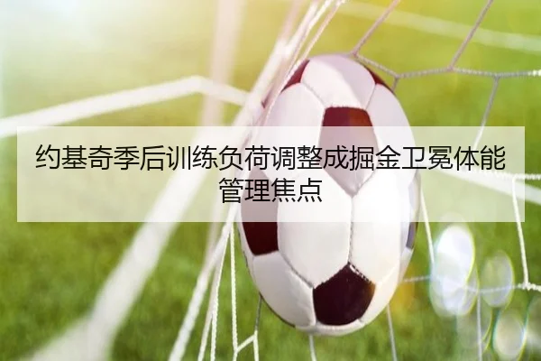 约基奇季后训练负荷调整成掘金卫冕体能管理焦点