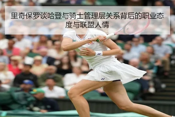 里奇保罗谈哈登与骑士管理层关系背后的职业态度与联盟人情