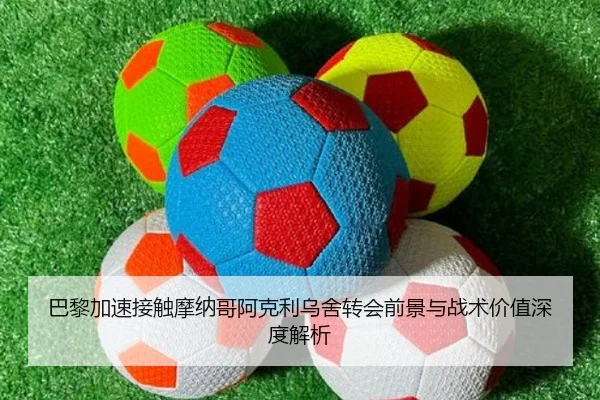 巴黎加速接触摩纳哥阿克利乌舍转会前景与战术价值深度解析