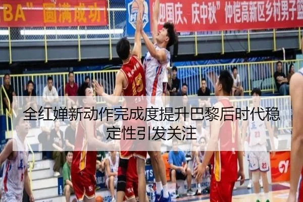 全红婵新动作完成度提升巴黎后时代稳定性引发关注