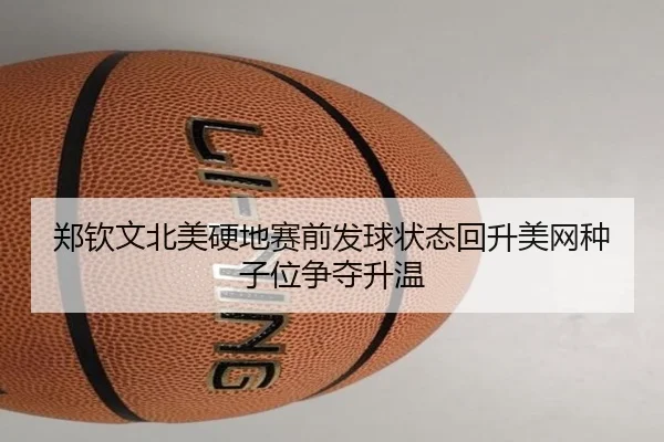 郑钦文北美硬地赛前发球状态回升美网种子位争夺升温