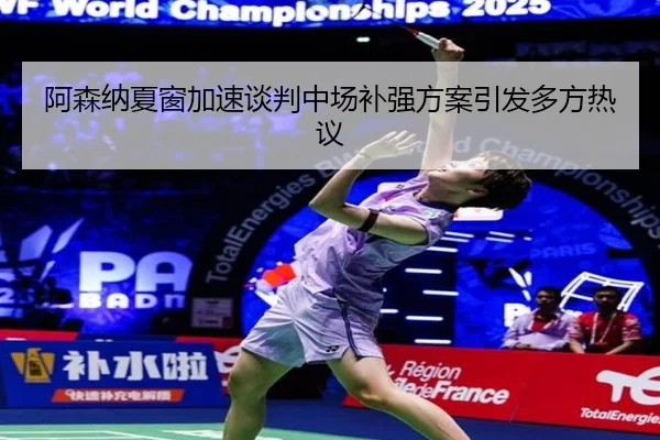 阿森纳夏窗加速谈判中场补强方案引发多方热议