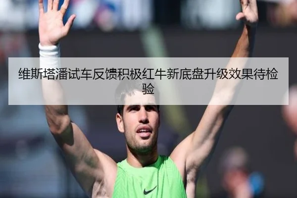 维斯塔潘试车反馈积极红牛新底盘升级效果待检验